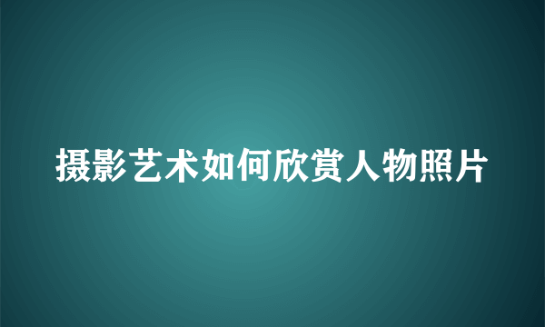 摄影艺术如何欣赏人物照片