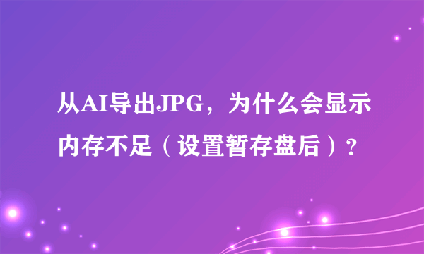 从AI导出JPG，为什么会显示内存不足（设置暂存盘后）？