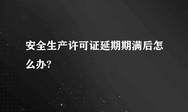 安全生产许可证延期期满后怎么办?