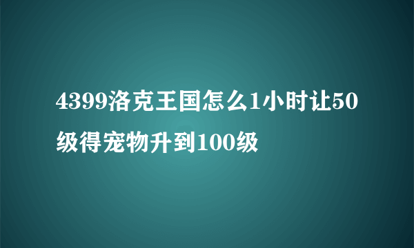 4399洛克王国怎么1小时让50级得宠物升到100级