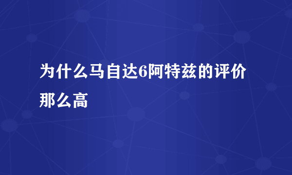 为什么马自达6阿特兹的评价那么高