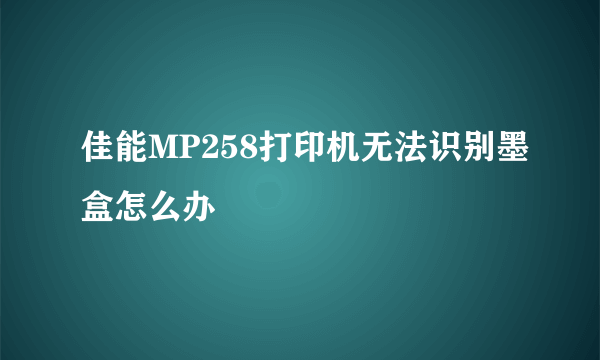 佳能MP258打印机无法识别墨盒怎么办