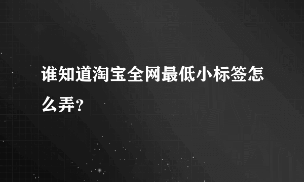 谁知道淘宝全网最低小标签怎么弄？