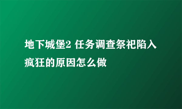 地下城堡2 任务调查祭祀陷入疯狂的原因怎么做