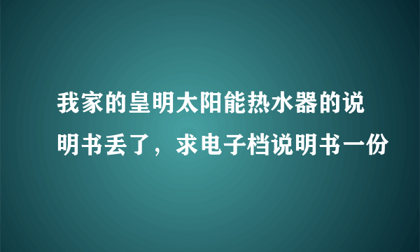 我家的皇明太阳能热水器的说明书丢了，求电子档说明书一份