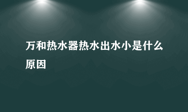 万和热水器热水出水小是什么原因