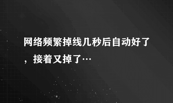 网络频繁掉线几秒后自动好了，接着又掉了…