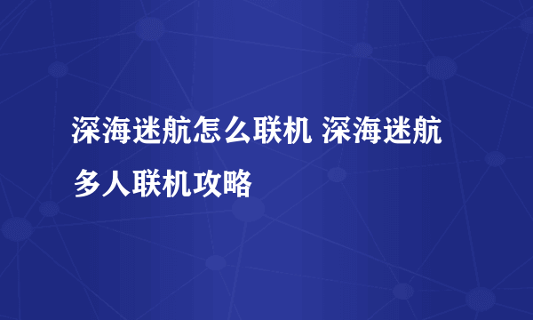 深海迷航怎么联机 深海迷航多人联机攻略