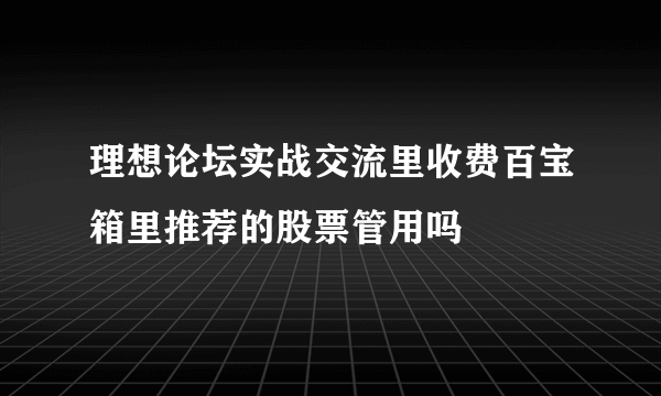 理想论坛实战交流里收费百宝箱里推荐的股票管用吗