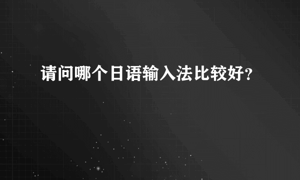 请问哪个日语输入法比较好？