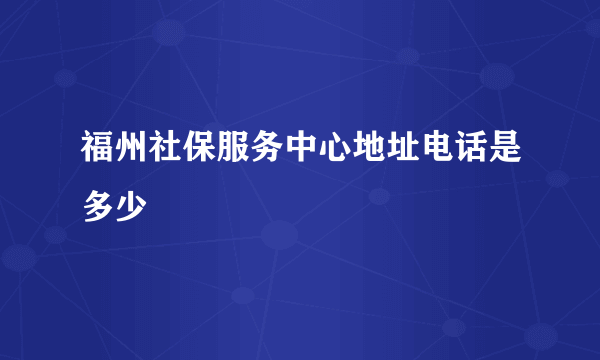 福州社保服务中心地址电话是多少