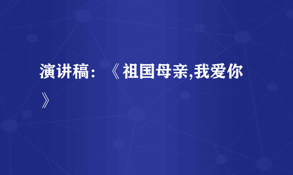 演讲稿：《祖国母亲,我爱你》