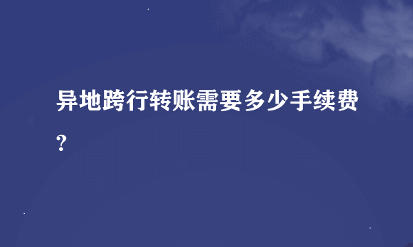 异地跨行转账需要多少手续费？