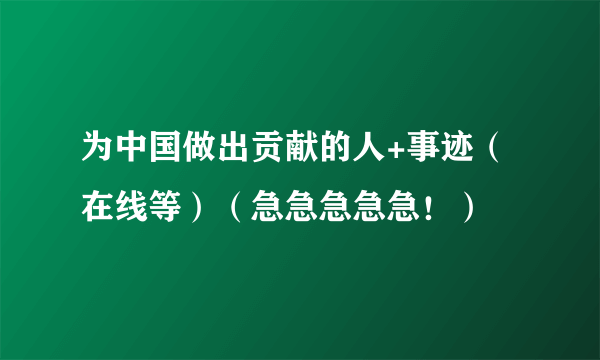 为中国做出贡献的人+事迹（在线等）（急急急急急！）