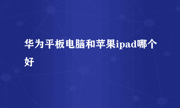 华为平板电脑和苹果ipad哪个好