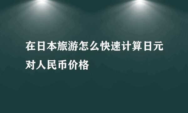 在日本旅游怎么快速计算日元对人民币价格