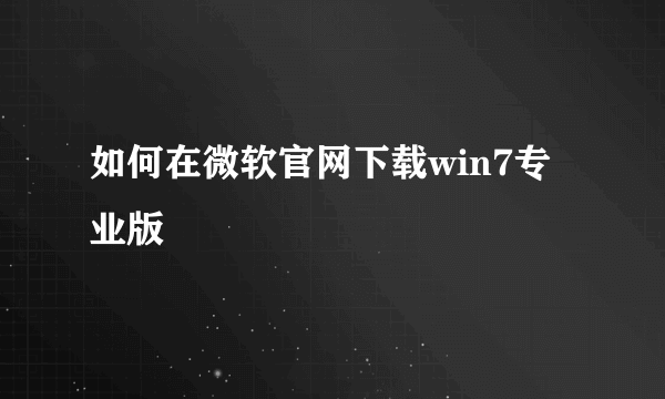 如何在微软官网下载win7专业版