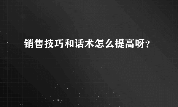 销售技巧和话术怎么提高呀？