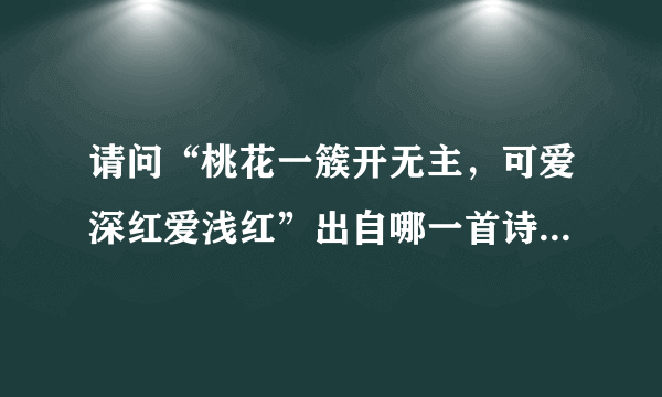 请问“桃花一簇开无主，可爱深红爱浅红”出自哪一首诗，作者是谁？