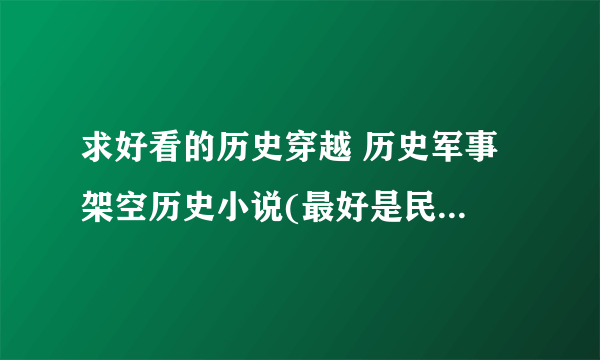 求好看的历史穿越 历史军事 架空历史小说(最好是民国时期的,那种带基地啊什么的) 主角后来成为国家领袖