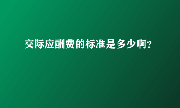 交际应酬费的标准是多少啊？