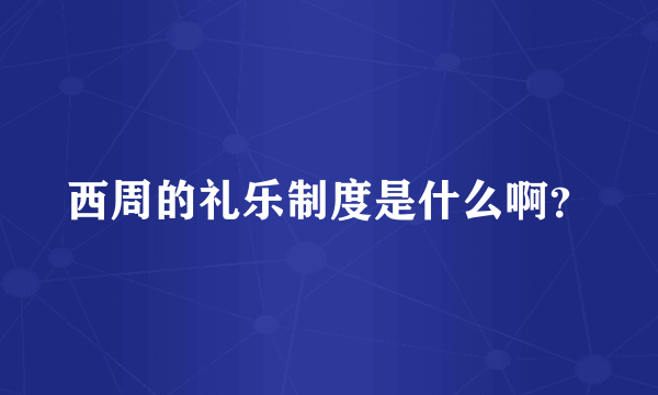 西周的礼乐制度是什么啊？