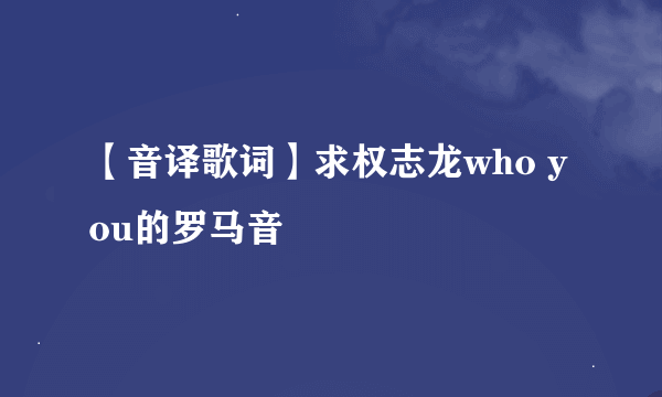 【音译歌词】求权志龙who you的罗马音