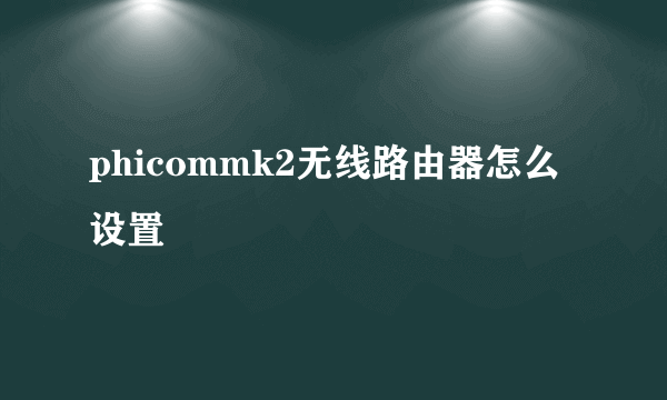 phicommk2无线路由器怎么设置