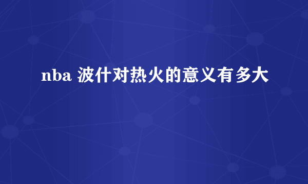 nba 波什对热火的意义有多大