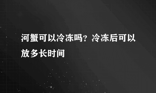 河蟹可以冷冻吗？冷冻后可以放多长时间