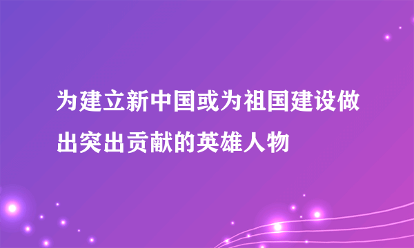 为建立新中国或为祖国建设做出突出贡献的英雄人物