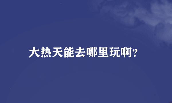 大热天能去哪里玩啊？