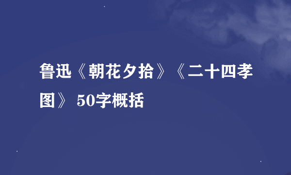 鲁迅《朝花夕拾》《二十四孝图》 50字概括