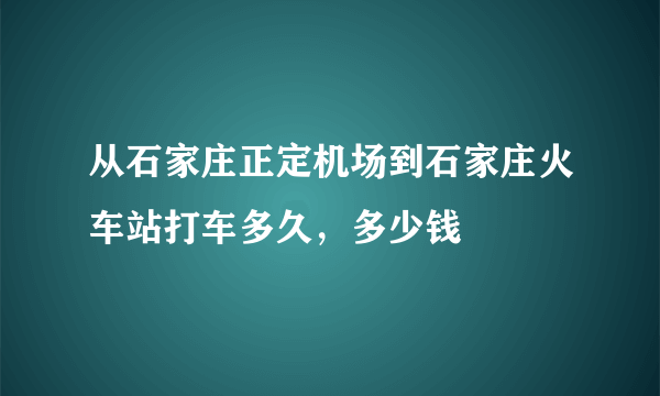 从石家庄正定机场到石家庄火车站打车多久，多少钱