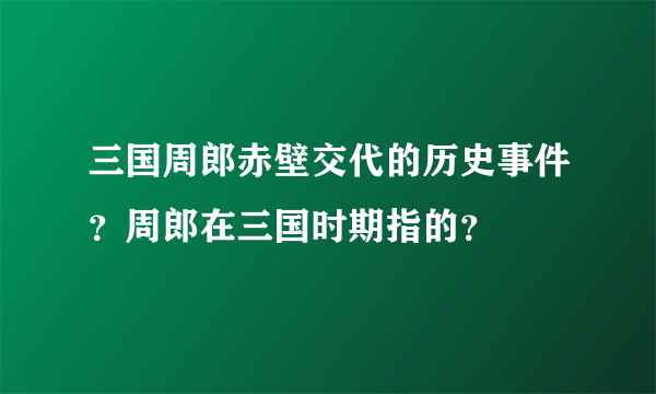 三国周郎赤壁交代的历史事件？周郎在三国时期指的？