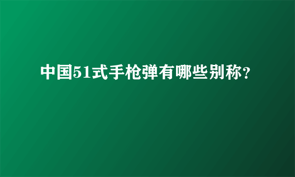 中国51式手枪弹有哪些别称？