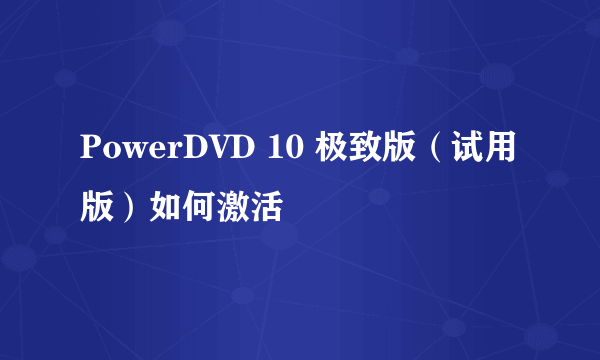 PowerDVD 10 极致版（试用版）如何激活