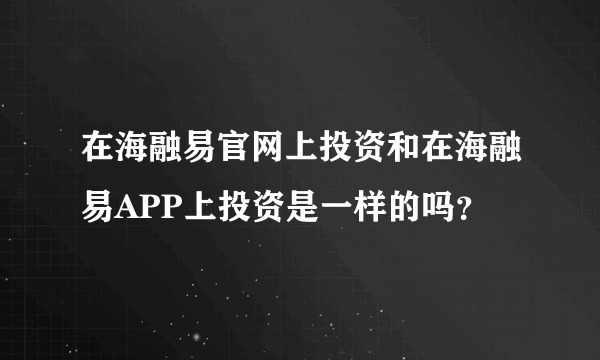 在海融易官网上投资和在海融易APP上投资是一样的吗？