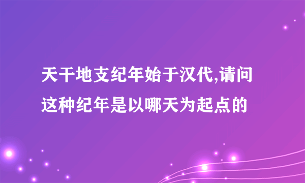 天干地支纪年始于汉代,请问这种纪年是以哪天为起点的