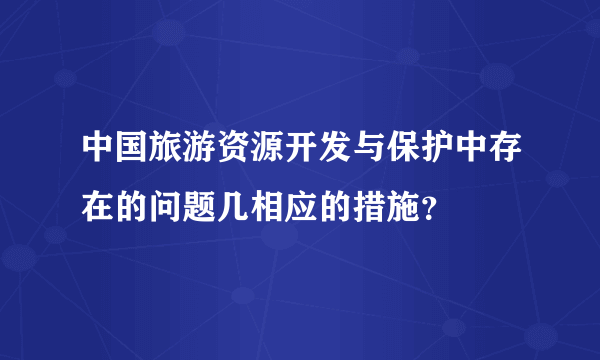 中国旅游资源开发与保护中存在的问题几相应的措施？