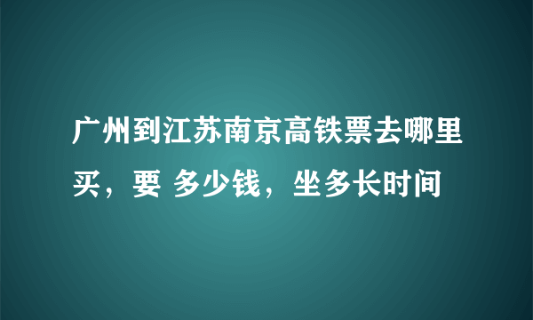 广州到江苏南京高铁票去哪里买，要 多少钱，坐多长时间