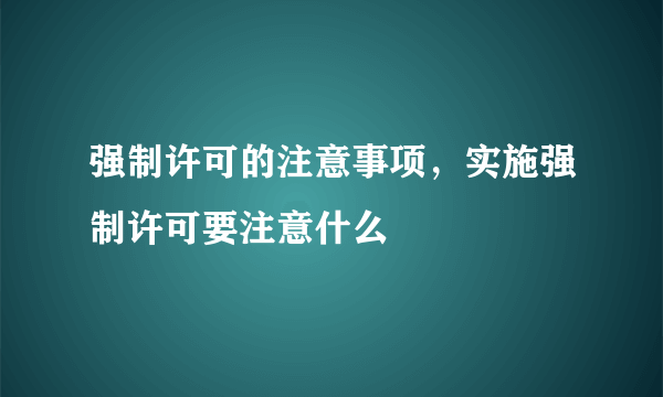 强制许可的注意事项，实施强制许可要注意什么