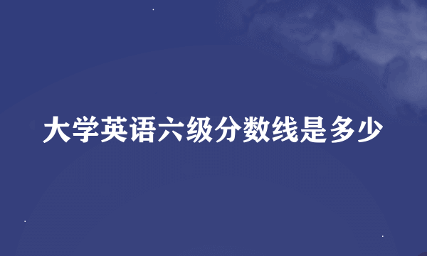 大学英语六级分数线是多少