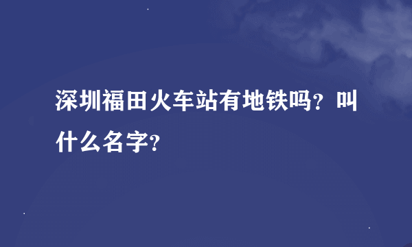 深圳福田火车站有地铁吗？叫什么名字？