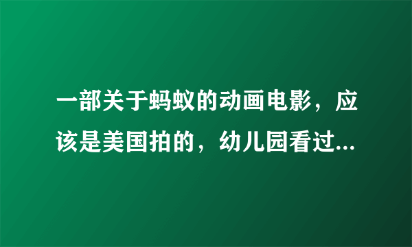 一部关于蚂蚁的动画电影，应该是美国拍的，幼儿园看过，应该是至少十