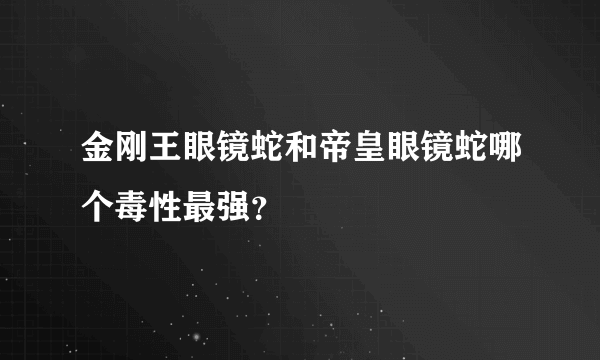 金刚王眼镜蛇和帝皇眼镜蛇哪个毒性最强？