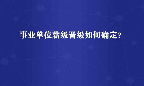 事业单位薪级晋级如何确定？