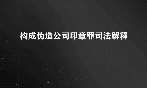 构成伪造公司印章罪司法解释