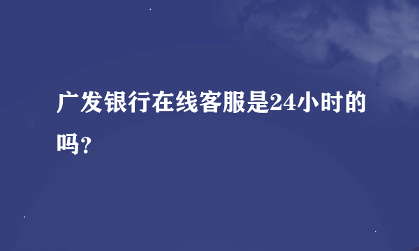 广发银行在线客服是24小时的吗？