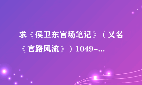 求《侯卫东官场笔记》（又名《官路风流》）1049-1500章的TXT资源！非常感谢！